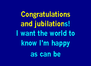 Congratulations
and jubilations!

I want the world to
know I'm happy

as can be