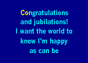 Congratulations
and jubilations!

I want the world to

know I'm happy
as can be
