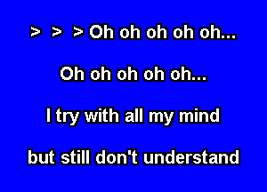 z? r, Oh oh oh oh oh...

Oh oh oh oh oh...

I try with all my mind

but still don't understand