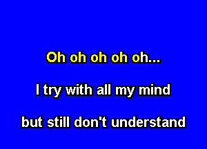 Oh oh oh oh oh...

I try with all my mind

but still don't understand