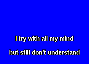 I try with all my mind

but still don't understand