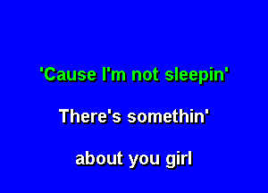 'Cause I'm not sleepin'

There's somethin'

about you girl