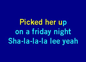 Picked her up

on a friday night
Sha-la-la-la lee yeah