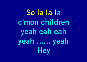 80 la la la
c'mon children

yeah eah eah
yeah ...... yeah
Hey