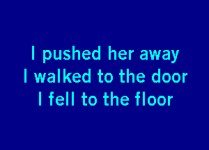 I pushed her away

I walked to the door
I fell to the floor