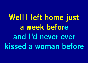 Well I left home just
a week before

and I'd never ever
kissed a woman before