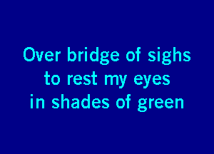 Over bridge of sighs

to rest my eyes
in shades of green