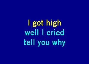 I got high

well I cried
tell you why