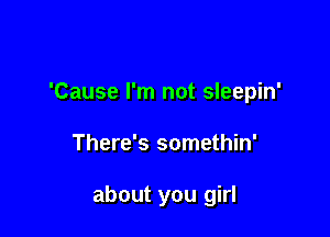 'Cause I'm not sleepin'

There's somethin'

about you girl