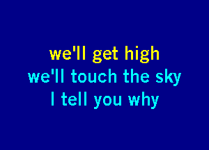 we'll get high

we'll touch the sky
I tell you why