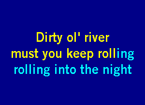 Dirty ol' river

must you keep rolling
rolling into the night