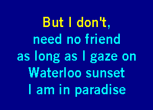 But I don't,
need no friend

as long as l gaze on
Waterloo sunset
I am in paradise