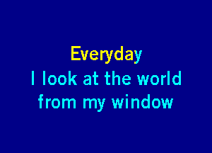 Everyday

I look at the world
from my window