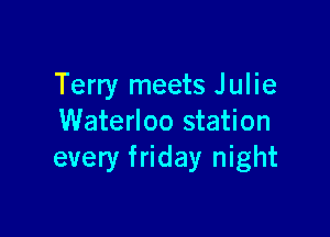 Terry meets Julie

Waterloo station
every friday night
