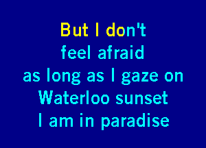 But I don't
feel afraid

as long as l gaze on
Waterloo sunset
I am in paradise