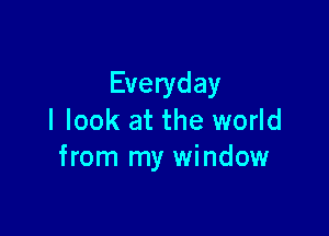 Everyday

I look at the world
from my window
