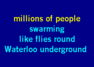 millions of people
swarming

like flies round
Waterloo underground