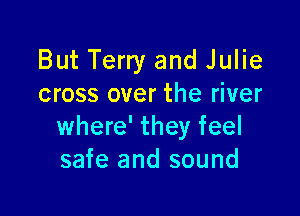 But Terry and Julie
cross over the river

where' they feel
safe and sound