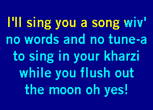 I'll sing you a song wiv'
no words and no tune-a
to sing in your kharzi
while you flush out
the moon oh yes!
