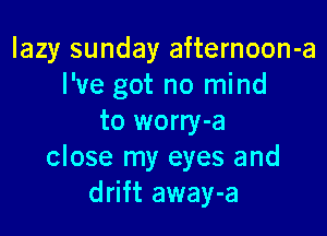 lazy sunday afternoon-a
I've got no mind

to worry-a
close my eyes and
drift away-a