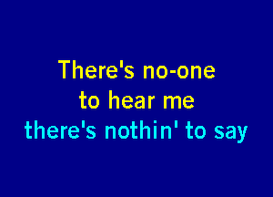 There's no-one

to hear me
there's nothin' to say