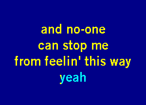 and no-one
can stop me

from feelin' this way
yeah