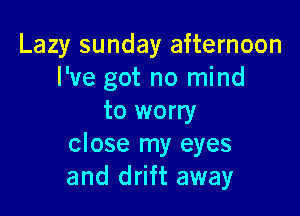 Lazy sunday afternoon
I've got no mind

to worry
close my eyes
and drift away