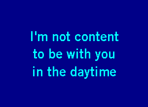 I'm not content

to be with you
in the daytime