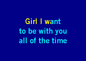 Girl lwant

to be with you
all of the time