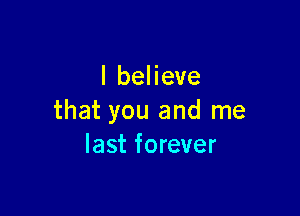 I believe

that you and me
last forever