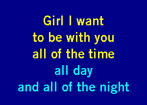 Girl I want
to be with you

all of the time
all day
and all of the night