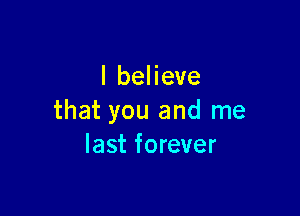 I believe

that you and me
last forever