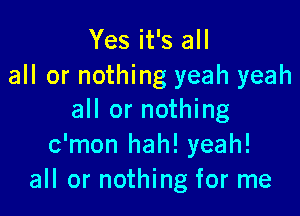 Yes it's all
all or nothing yeah yeah

all or nothing
c'mon hah! yeah!
all or nothing for me