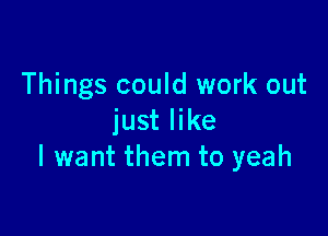 Things could work out

just like
I want them to yeah