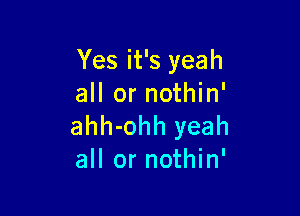Yes it's yeah
all or nothin'

ahh-ohh yeah
all or nothin'