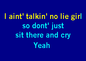 laint' talkin' no lie girl
so dont' just

sit there and cry
Yeah