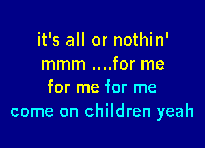 it's all or nothin'
mmm ....for me

for me for me
come on children yeah