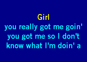 Girl
you really got me goin'

you got me so I don't
know what I'm doin' a