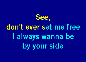 See,
don't ever set me free

I always wanna be
by your side