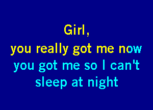 Girl,
you really got me now

you got me so I can't
sleep at night