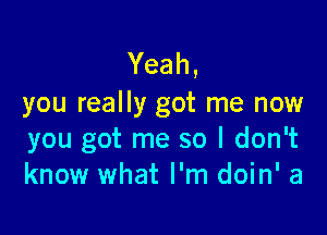 Yeah,
you really got me now

you got me so I don't
know what I'm doin' a