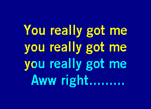 You really got me
you really got me

you really got me
Aww right .........