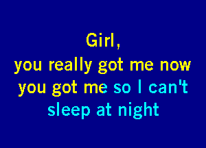 Girl,
you really got me now

you got me so I can't
sleep at night