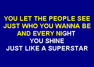 YOU LET THE PEOPLE SEE
JUST WHO YOU WANNA BE
AND EVERY NIGHT
YOU SHINE
JUST LIKE A SUPERSTAR