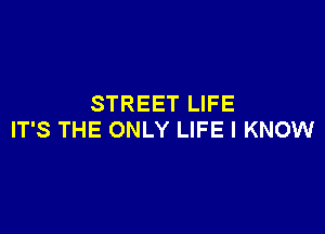 STREET LIFE

IT'S THE ONLY LIFE I KNOW