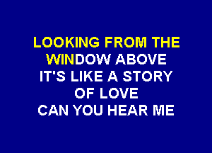 LOOKING FROM THE
WINDOW ABOVE
IT'S LIKE A STORY

OF LOVE
CAN YOU HEAR ME