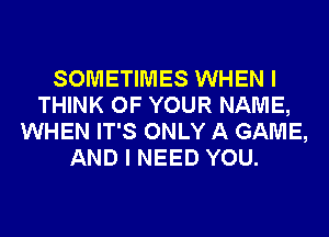 SOMETIMES WHEN I
THINK OF YOUR NAME,
WHEN IT'S ONLY A GAME,
AND I NEED YOU.