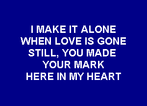 I MAKE IT ALONE
WHEN LOVE IS GONE
STILL, YOU MADE
YOUR MARK
HERE IN MY HEART
