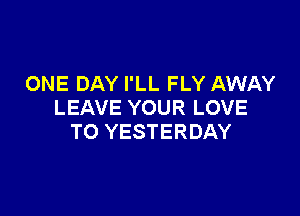 ONE DAY I'LL FLY AWAY
LEAVE YOUR LOVE

TO YESTERDAY