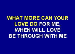 WHAT MORE CAN YOUR
LOVE DO FOR ME,
WHEN WILL LOVE

BE THROUGH WITH ME